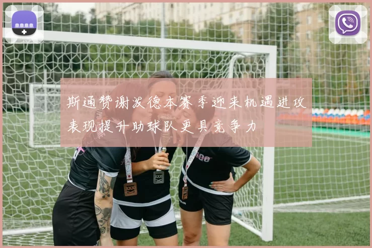 斯通赞谢泼德本赛季迎来机遇进攻表现提升助球队更具竞争力