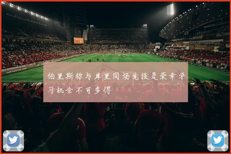 伯里斯称与库里同场竞技是荣幸学习机会不可多得