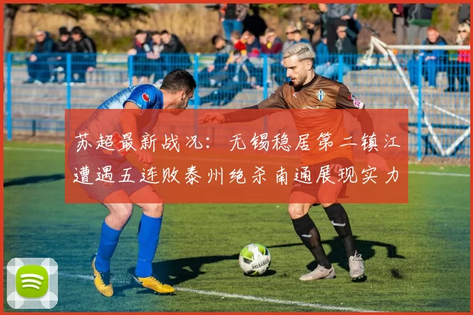 苏超最新战况:无锡稳居第二镇江遭遇五连败泰州绝杀南通展现实力