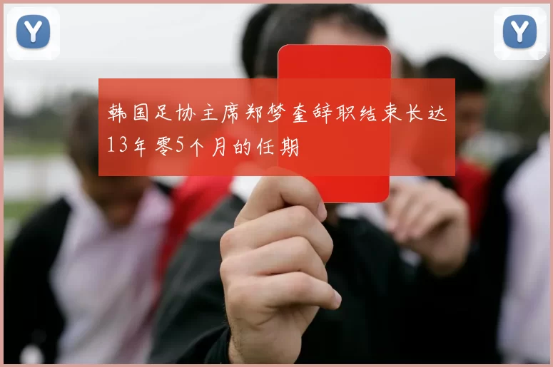 韩国足协主席郑梦奎辞职结束长达13年零5个月的任期