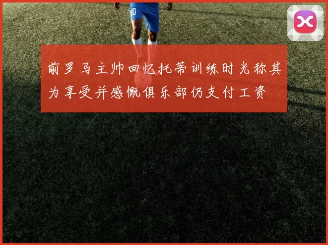 前罗马主帅回忆托蒂训练时光称其为享受并感慨俱乐部仍支付工资