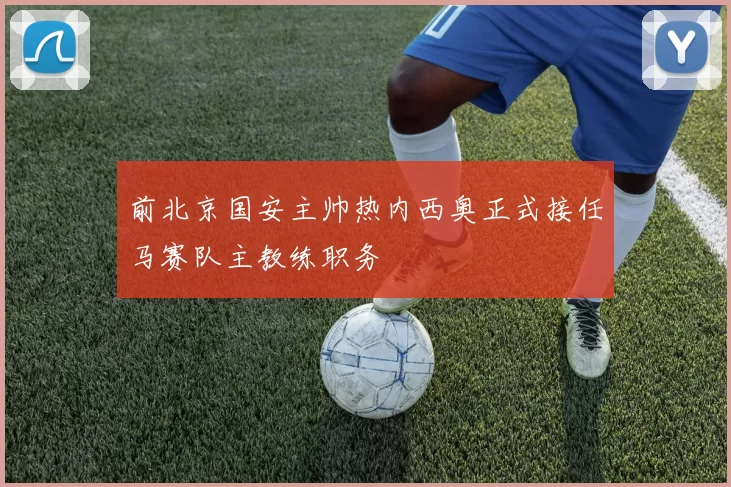 前北京国安主帅热内西奥正式接任马赛队主教练职务