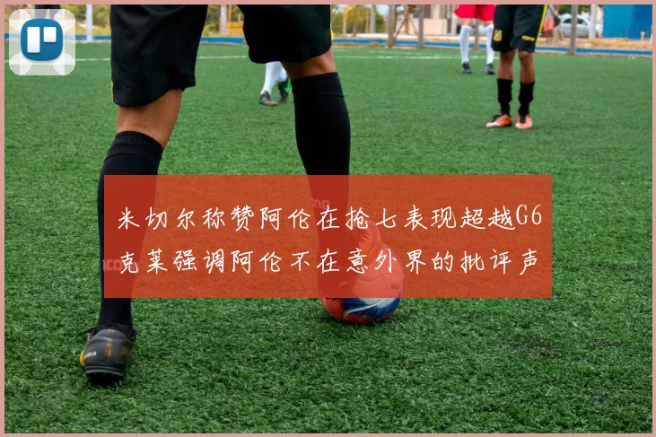 米切尔称赞阿伦在抢七表现超越G6克莱强调阿伦不在意外界的批评声音