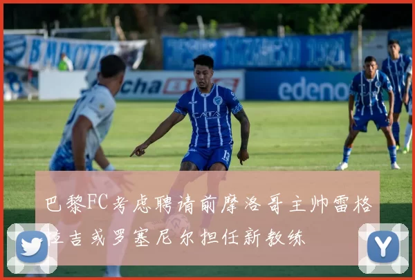 巴黎FC考虑聘请前摩洛哥主帅雷格拉吉或罗塞尼尔担任新教练