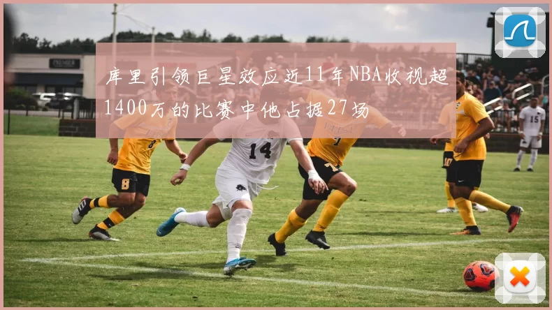 库里引领巨星效应近11年NBA收视超1400万的比赛中他占据27场