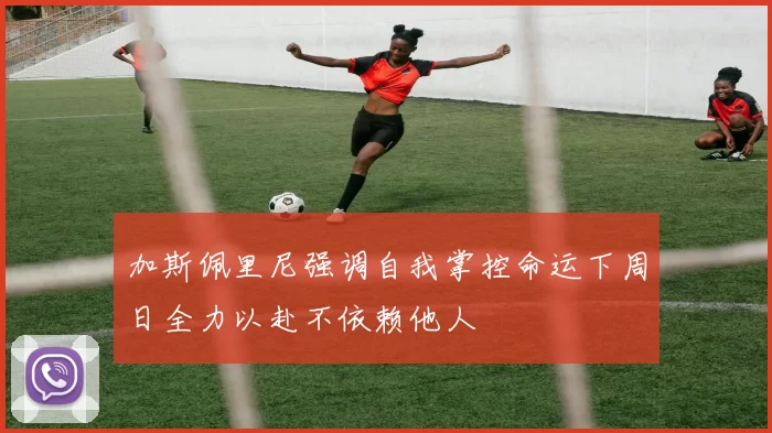 加斯佩里尼强调自我掌控命运下周日全力以赴不依赖他人