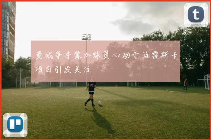 曼城争夺蒙加球员心动于马雷斯卡项目引发关注