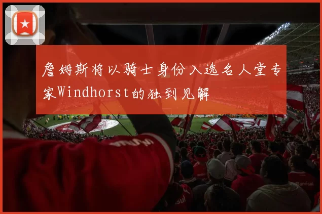 詹姆斯将以骑士身份入选名人堂专家Windhorst的独到见解