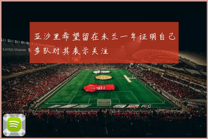 亚沙里希望留在米兰一年证明自己多队对其表示关注