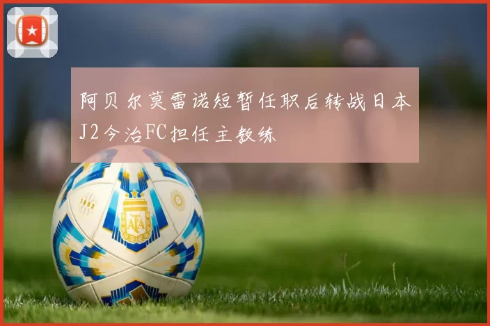 阿贝尔莫雷诺短暂任职后转战日本J2今治FC担任主教练