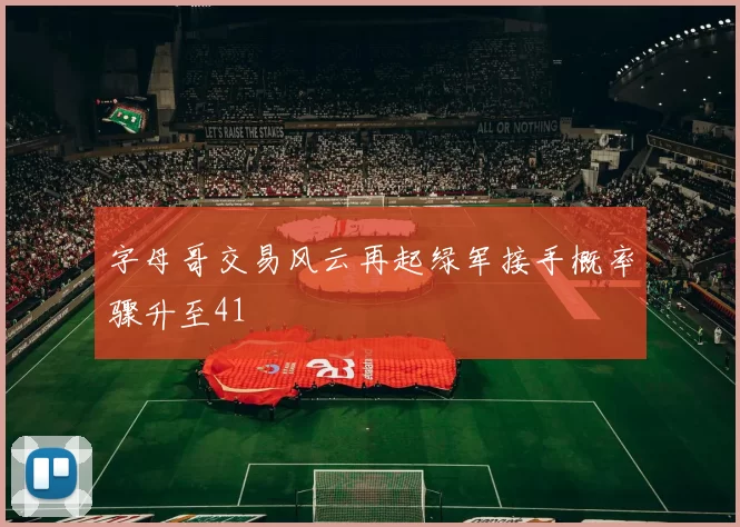 字母哥交易风云再起绿军接手概率骤升至41