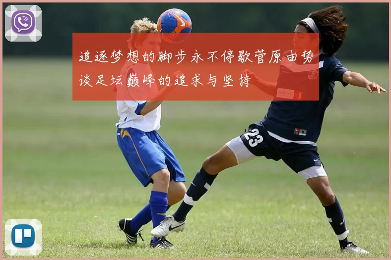 追逐梦想的脚步永不停歇菅原由势谈足坛巅峰的追求与坚持