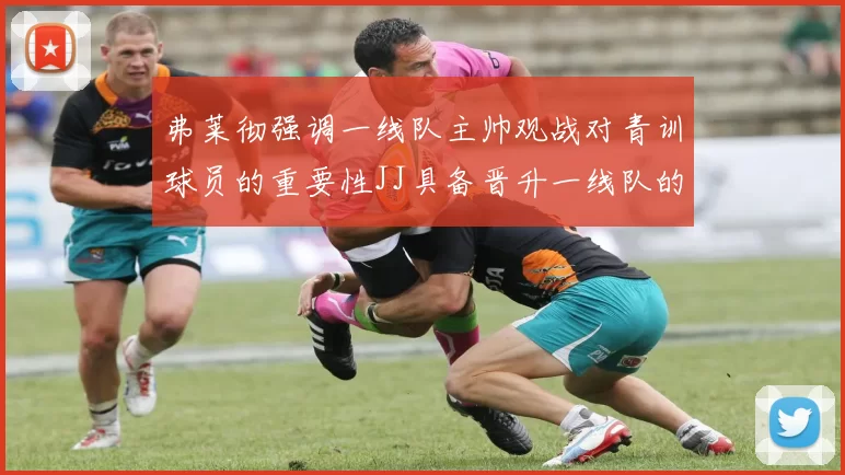 弗莱彻强调一线队主帅观战对青训球员的重要性JJ具备晋升一线队的能力