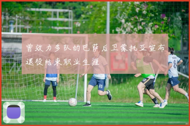 曾效力多队的巴萨后卫蒙托亚宣布退役结束职业生涯