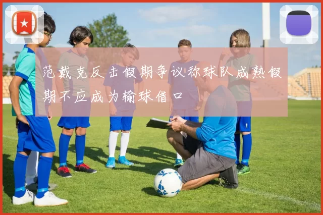 范戴克反击假期争议称球队成熟假期不应成为输球借口