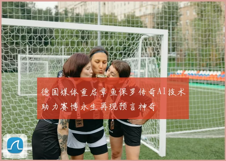 德国媒体重启章鱼保罗传奇AI技术助力赛博永生再现预言神奇