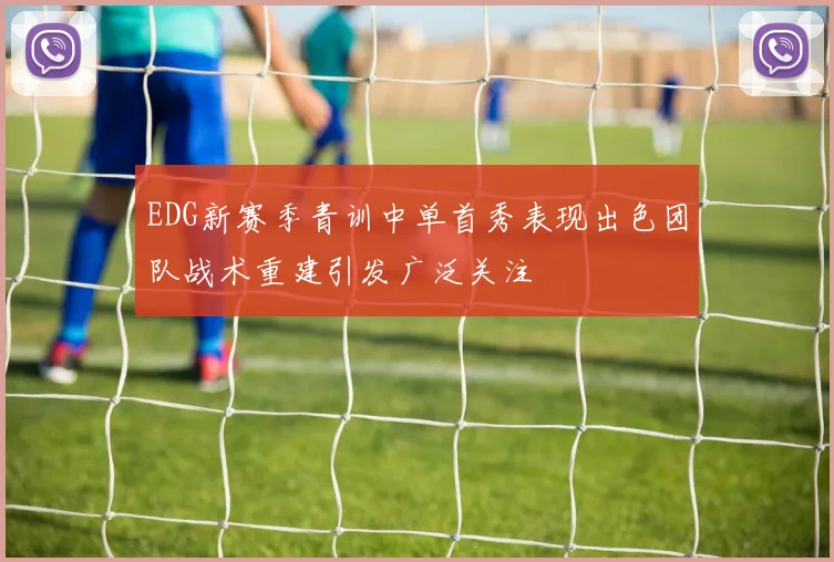 EDG新赛季青训中单首秀表现出色团队战术重建引发广泛关注